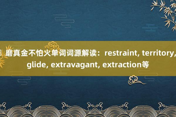 ​磨真金不怕火单词词源解读：restraint, territory, glide, extravagant, extraction等