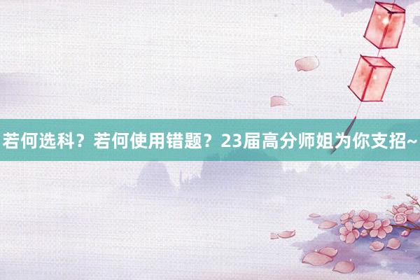 若何选科？若何使用错题？23届高分师姐为你支招~