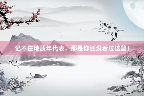 记不住地质年代表，那是你还没看过这篇！