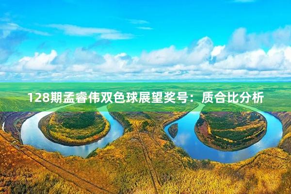 128期孟睿伟双色球展望奖号：质合比分析