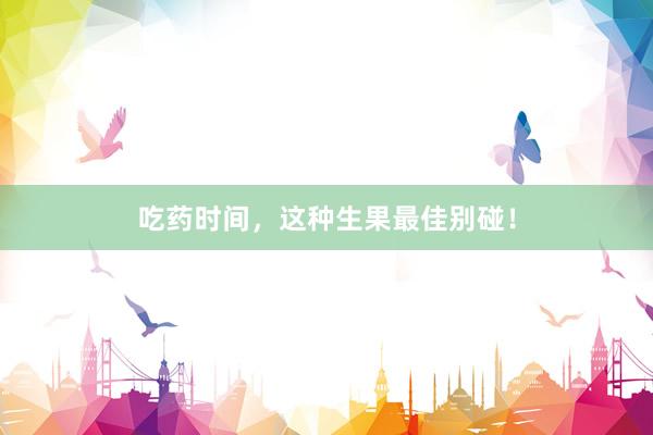 吃药时间，这种生果最佳别碰！