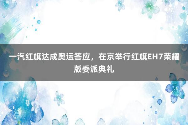一汽红旗达成奥运答应，在京举行红旗EH7荣耀版委派典礼