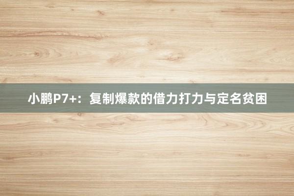 小鹏P7+：复制爆款的借力打力与定名贫困