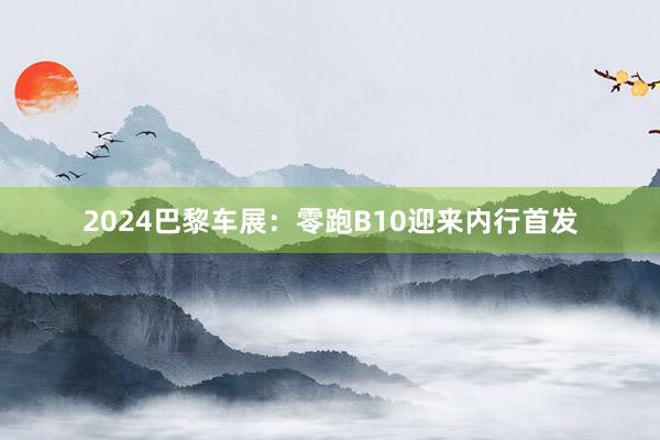 2024巴黎车展：零跑B10迎来内行首发