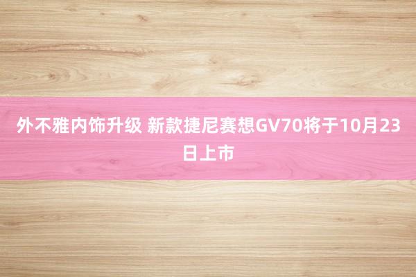 外不雅内饰升级 新款捷尼赛想GV70将于10月23日上市