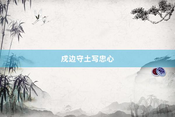 戍边守土写忠心