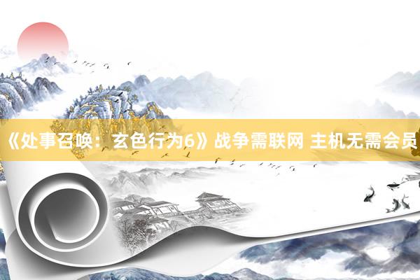 《处事召唤：玄色行为6》战争需联网 主机无需会员