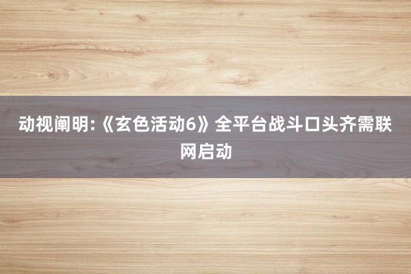 动视阐明:《玄色活动6》全平台战斗口头齐需联网启动