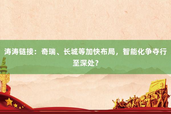 涛涛链接：奇瑞、长城等加快布局，智能化争夺行至深处？