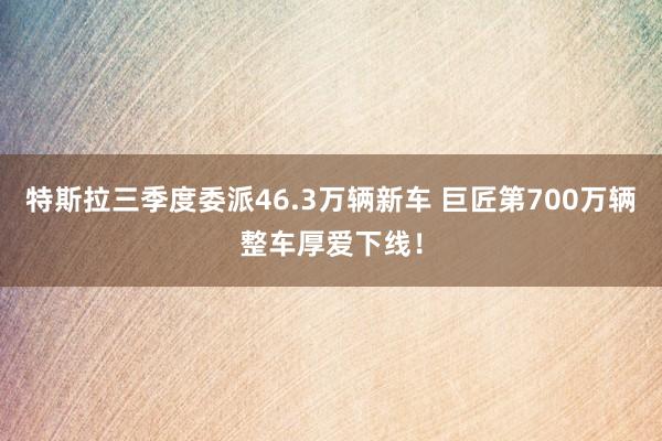 特斯拉三季度委派46.3万辆新车 巨匠第700万辆整车厚爱下线！