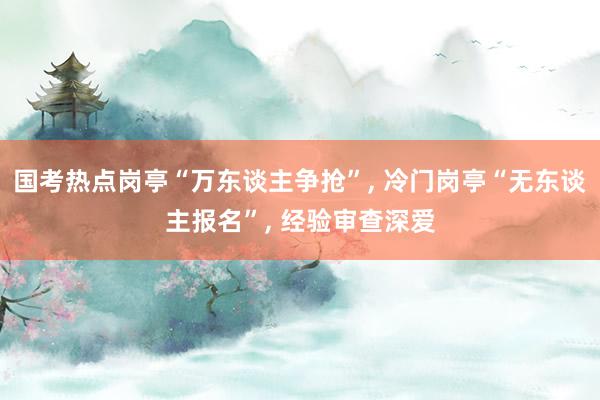 国考热点岗亭“万东谈主争抢”, 冷门岗亭“无东谈主报名”, 经验审查深爱