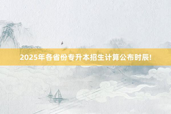 2025年各省份专升本招生计算公布时辰!